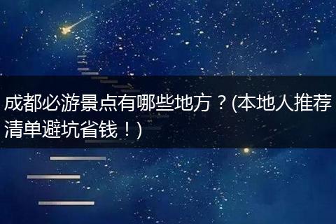 成都必游景点有哪些地方？(本地人推荐清单避坑省钱！)