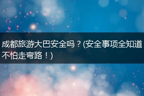 成都旅游大巴安全吗？(安全事项全知道不怕走弯路！)