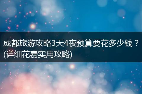 成都旅游攻略3天4夜预算要花多少钱？(详细花费实用攻略)