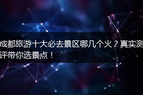 成都旅游十大必去景区哪几个火？真实测评带你选景点！