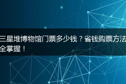 三星堆博物馆门票多少钱？省钱购票方法全掌握！