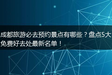 成都旅游必去预约景点有哪些？盘点5大免费好去处最新名单！