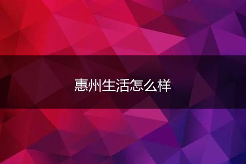 惠州生活怎么样