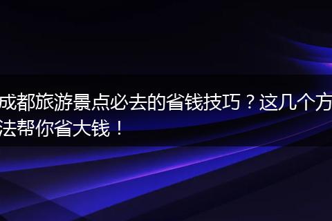 成都旅游景点必去的省钱技巧？这几个方法帮你省大钱！