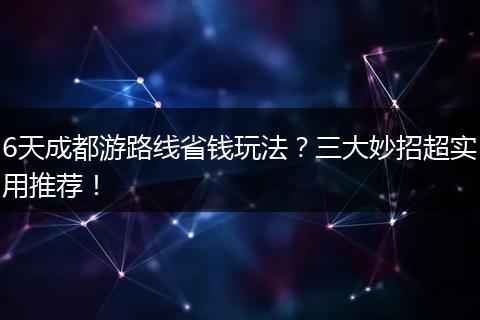 6天成都游路线省钱玩法？三大妙招超实用推荐！