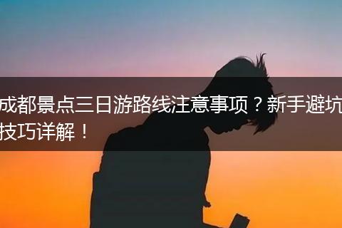 成都景点三日游路线注意事项？新手避坑技巧详解！