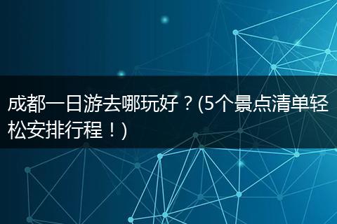 成都一日游去哪玩好？(5个景点清单轻松安排行程！)