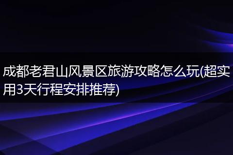 成都老君山风景区旅游攻略怎么玩(超实用3天行程安排推荐)