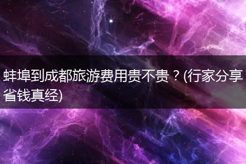 蚌埠到成都旅游费用贵不贵？(行家分享省钱真经)