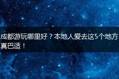 成都游玩哪里好？本地人爱去这5个地方真巴适！