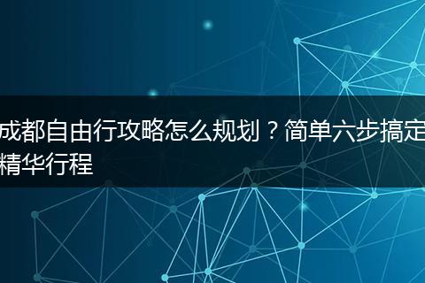 成都自由行攻略怎么规划？简单六步搞定精华行程