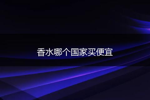 香水哪个国家买便宜
