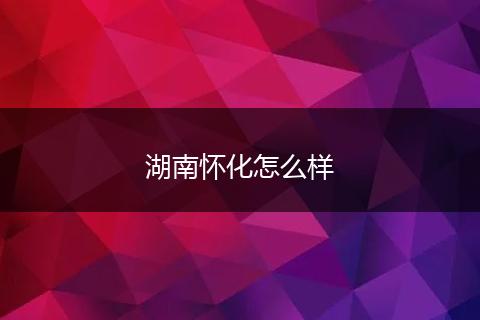 湖南怀化怎么样