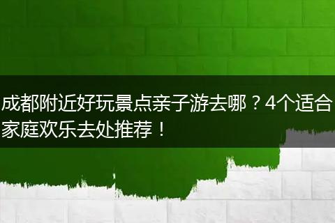 成都附近好玩景点亲子游去哪？4个适合家庭欢乐去处推荐！
