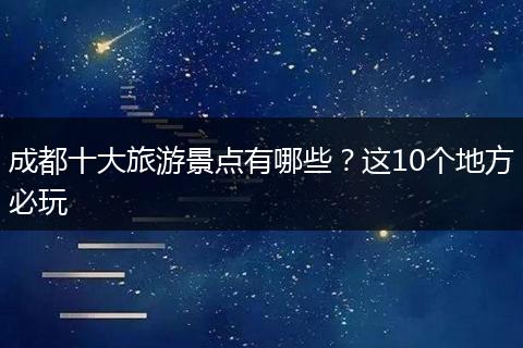 成都十大旅游景点有哪些？这10个地方必玩