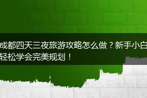 成都四天三夜旅游攻略怎么做？新手小白轻松学会完美规划！