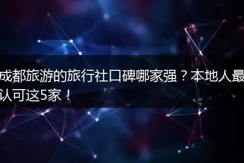 成都旅游的旅行社口碑哪家强？本地人最认可这5家！