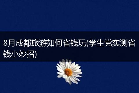 8月成都旅游如何省钱玩(学生党实测省钱小妙招)