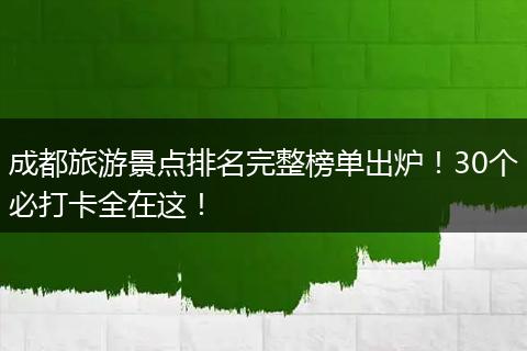 成都旅游景点排名完整榜单出炉！30个必打卡全在这！
