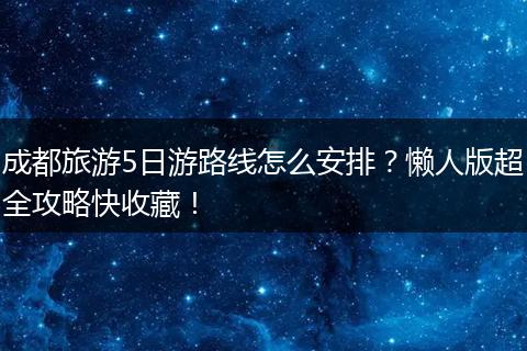成都旅游5日游路线怎么安排？懒人版超全攻略快收藏！