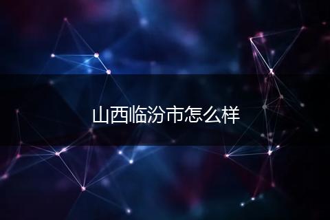 山西临汾市怎么样