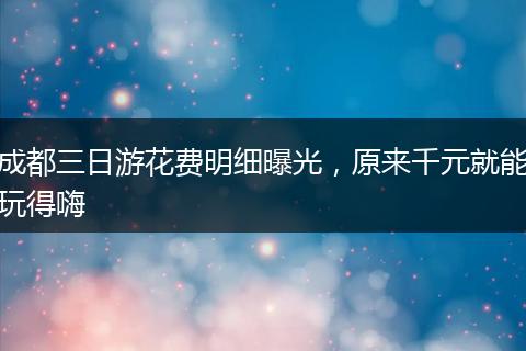 成都三日游花费明细曝光，原来千元就能玩得嗨
