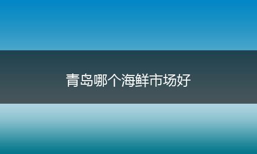 青岛哪个海鲜市场好