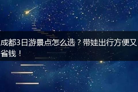 成都3日游景点怎么选？带娃出行方便又省钱！
