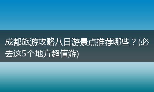 成都旅游攻略八日游景点推荐哪些？(必去这5个地方超值游)