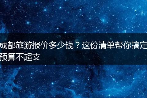 成都旅游报价多少钱？这份清单帮你搞定预算不超支