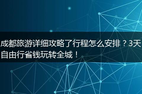 成都旅游详细攻略了行程怎么安排？3天自由行省钱玩转全城！