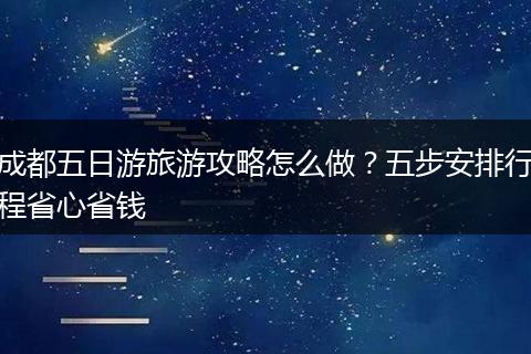 成都五日游旅游攻略怎么做？五步安排行程省心省钱
