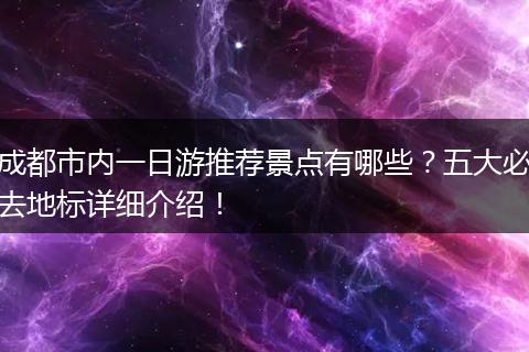 成都市内一日游推荐景点有哪些？五大必去地标详细介绍！
