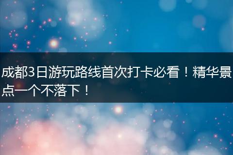 成都3日游玩路线首次打卡必看！精华景点一个不落下！