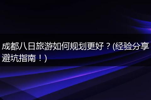 成都八日旅游如何规划更好？(经验分享避坑指南！)