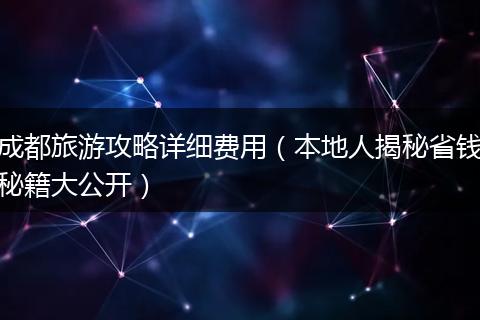 成都旅游攻略详细费用（本地人揭秘省钱秘籍大公开）