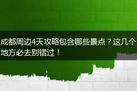 成都周边4天攻略包含哪些景点？这几个地方必去别错过！