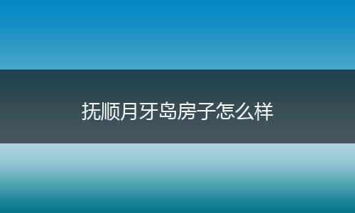抚顺月牙岛房子怎么样