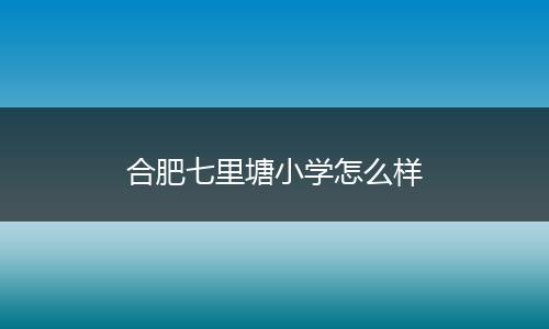 合肥七里塘小学怎么样