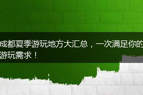 成都夏季游玩地方大汇总，一次满足你的游玩需求！