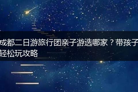 成都二日游旅行团亲子游选哪家？带孩子轻松玩攻略