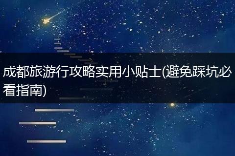 成都旅游行攻略实用小贴士(避免踩坑必看指南)