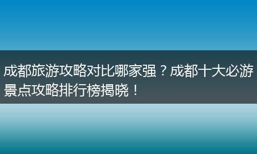 成都旅游攻略对比哪家强？成都十大必游景点攻略排行榜揭晓！