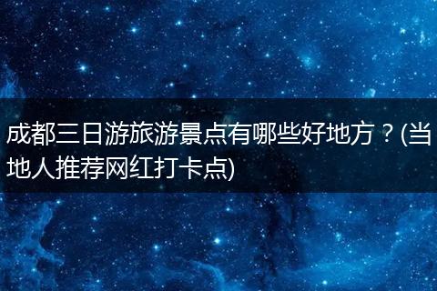 成都三日游旅游景点有哪些好地方？(当地人推荐网红打卡点)