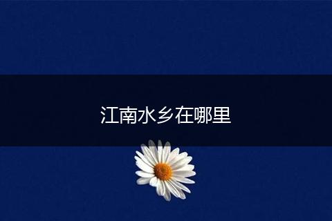 江南水乡在哪里