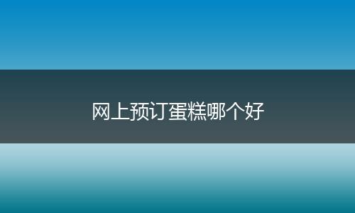 网上预订蛋糕哪个好