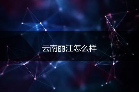 云南丽江怎么样