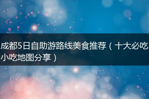 成都5日自助游路线美食推荐（十大必吃小吃地图分享）