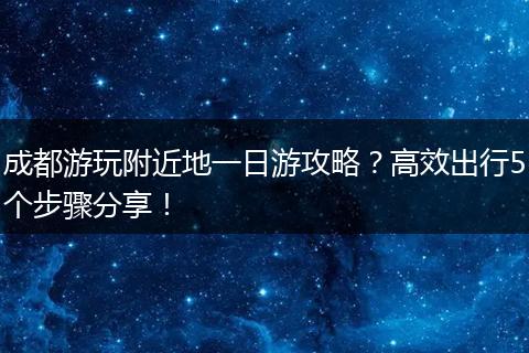 成都游玩附近地一日游攻略？高效出行5个步骤分享！