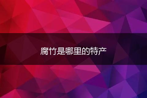 腐竹是哪里的特产